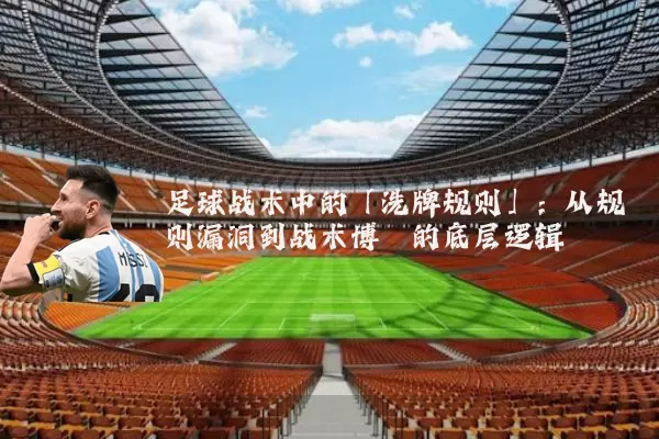 足球战术中的「洗牌规则」:从规则漏洞到战术博弈的底层逻辑