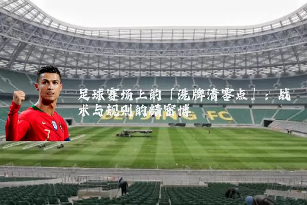 足球赛场上的「洗牌清零点」:战术与规则的精密博弈