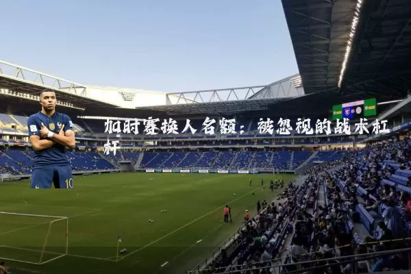 加时赛换人名额:被忽视的战术杠杆