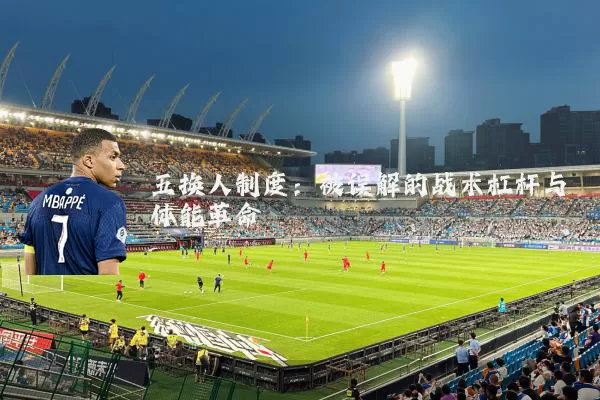 五换人制度:被误解的战术杠杆与体能革命