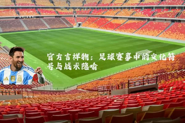 官方吉祥物:足球赛事中的文化符号与战术隐喻