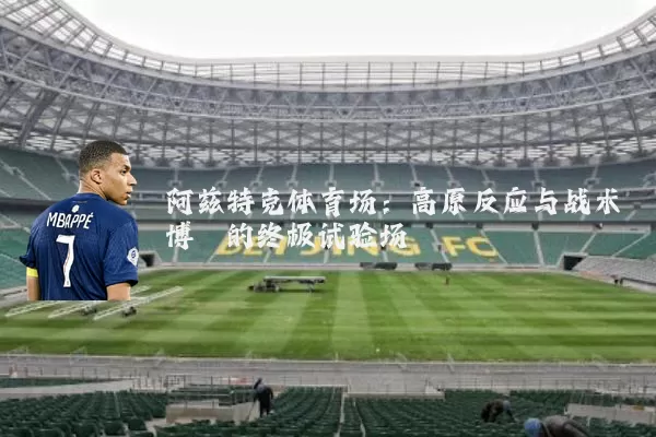阿兹特克体育场:高原反应与战术博弈的终极试验场