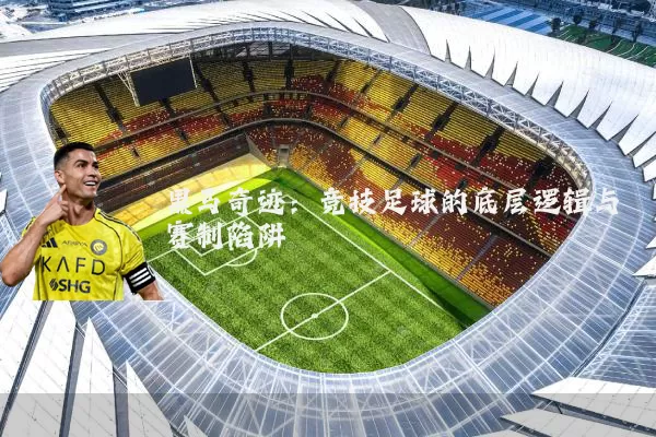 黑马奇迹:竞技足球的底层逻辑与赛制陷阱