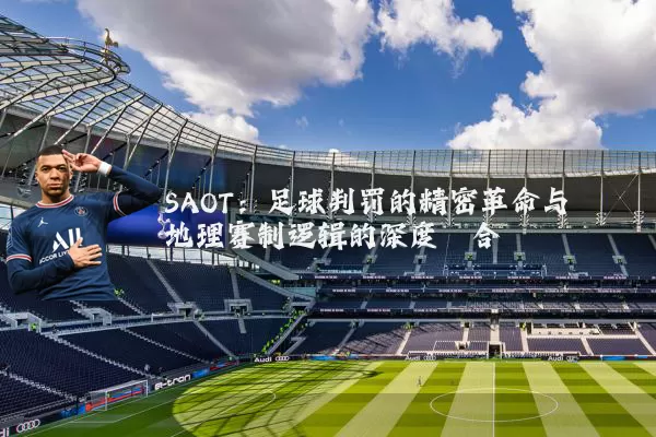 SAOT：足球判罚的精密革命与地理赛制逻辑的深度耦合