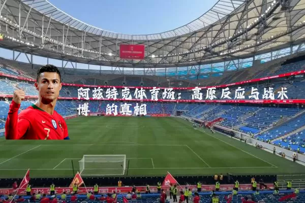 阿兹特克体育场：高原反应与战术博弈的真相