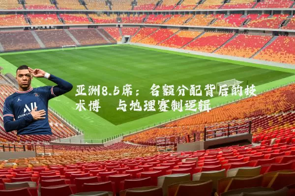 亚洲8.5席:名额分配背后的技术博弈与地理赛制逻辑