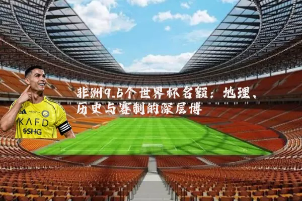 非洲9.5个世界杯名额：地理、历史与赛制的深层博弈